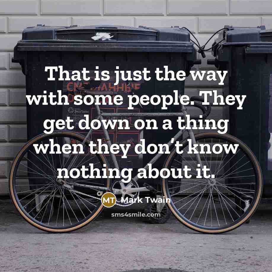 “That is just the way with some people. They get down on a thing when they don’t know nothing about it.” quote by Mark Twain