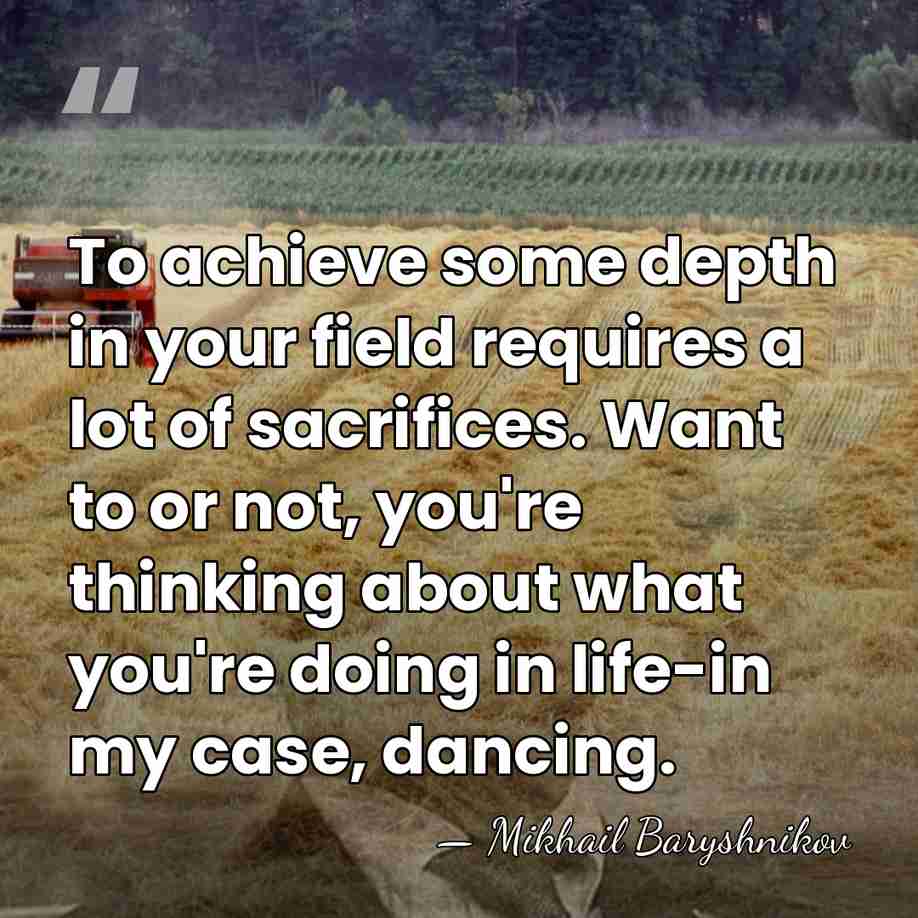 To achieve some depth in your field requires a lot of sacrifices.&hellip; - Mikhail Baryshnikov