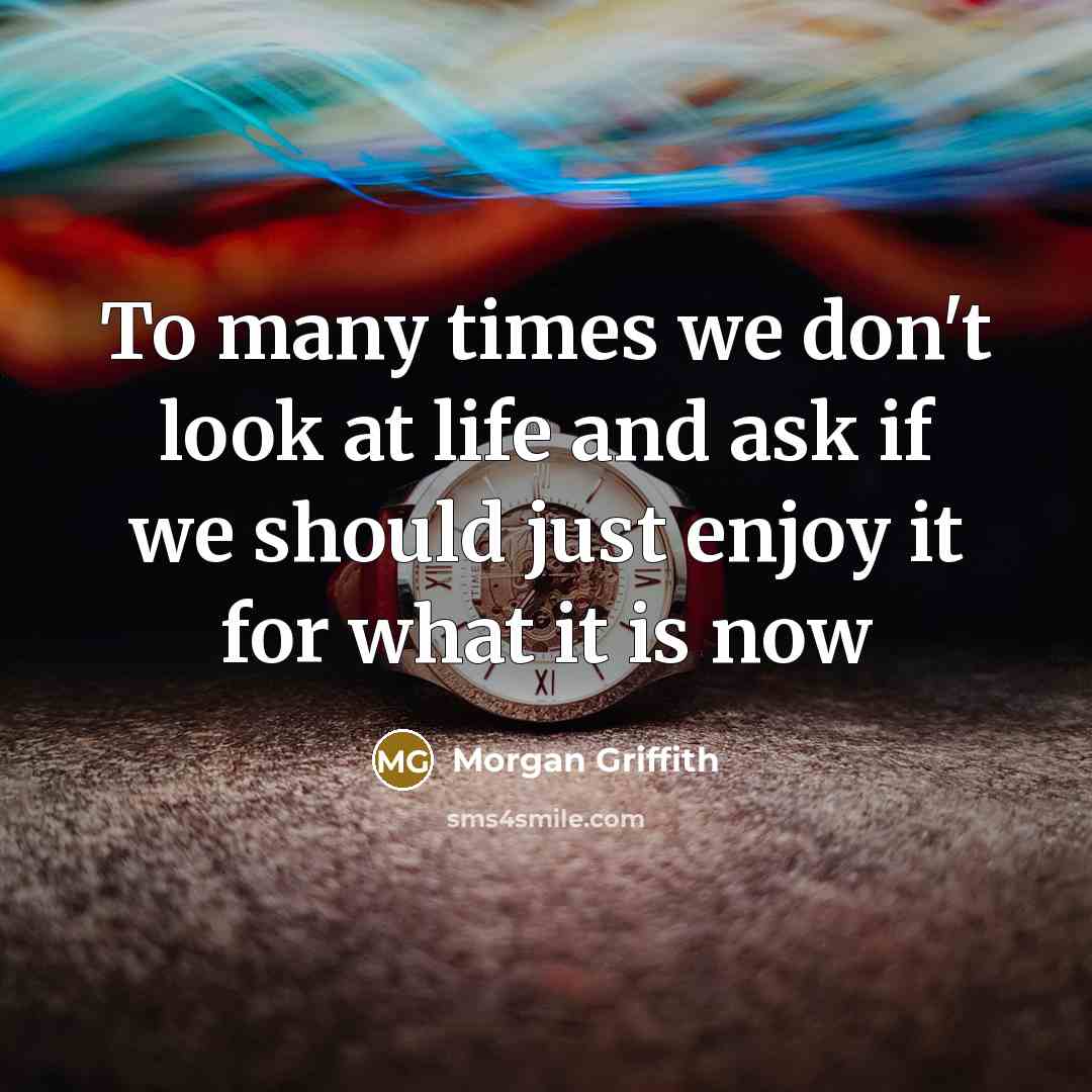 “To many times we don't look at life and ask if we should just enjoy it for what it is now” quote by Morgan Griffith