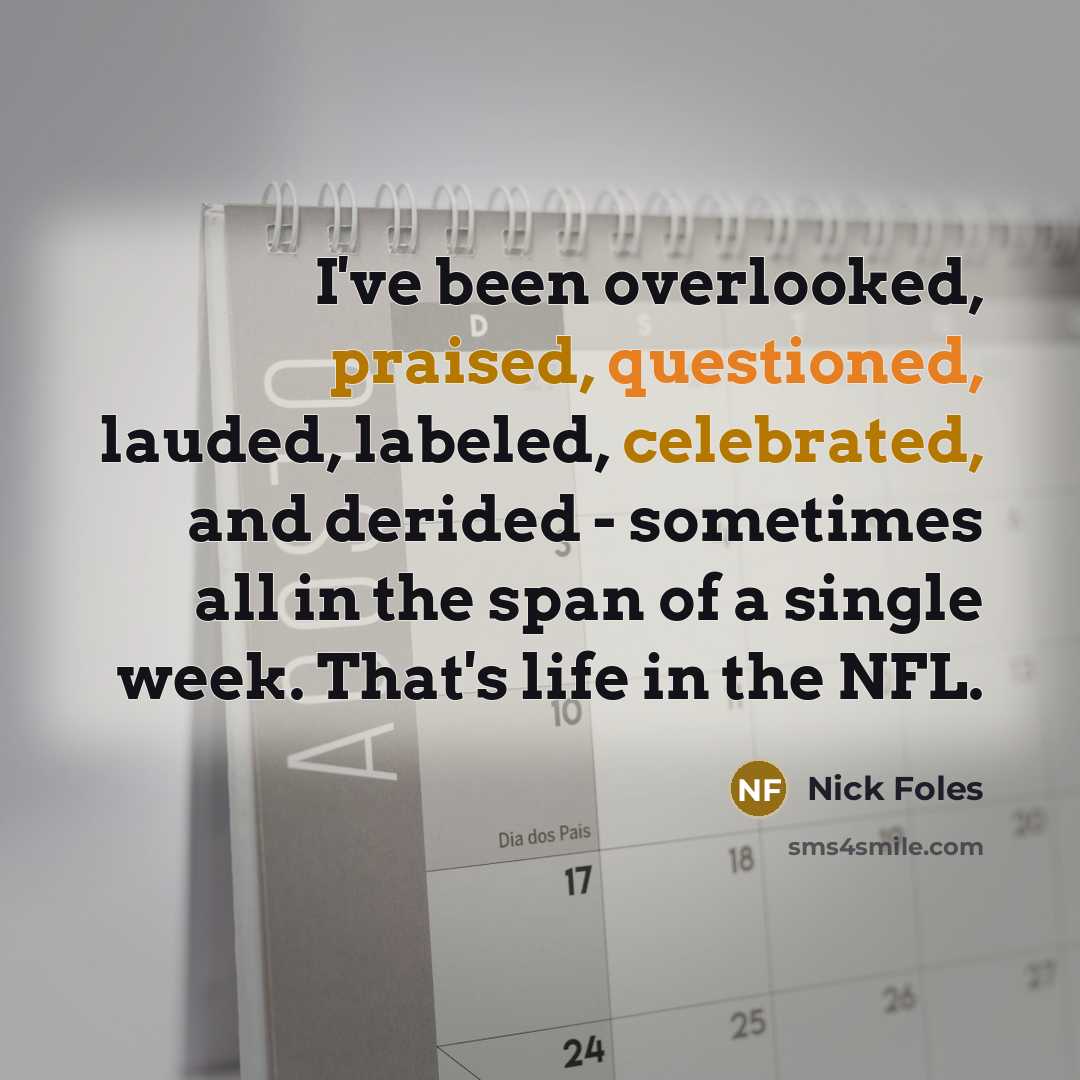 “I've been overlooked, praised, questioned, lauded, labeled, celebrated, and derided - sometimes all in the span of a single week. That's life in the NFL.” quote by Nick Foles