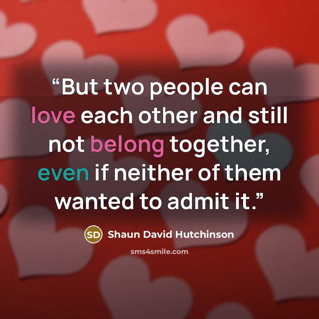 “But two people can love each other and still not belong together, even if neither of them wanted to admit it.” quote by Shaun David Hutchinson