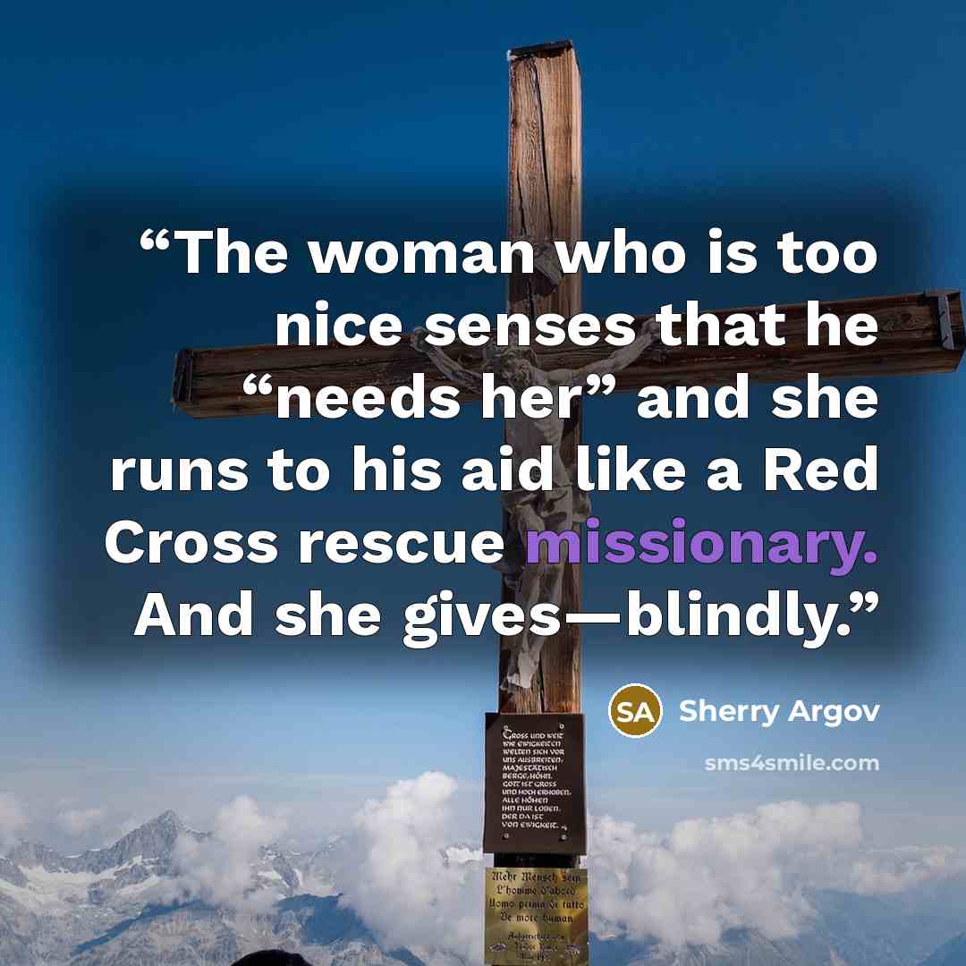 “The woman who is too nice senses that he “needs her” and she runs to his aid like a Red Cross rescue missionary. And she gives—blindly.” quote by Sherry Argov