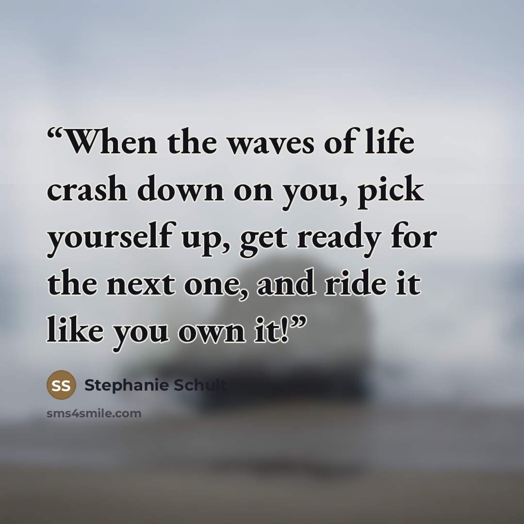 “When the waves of life crash down on you, pick yourself up, get ready for the next one, and ride it like you own it!” quote by Stephanie Schult
