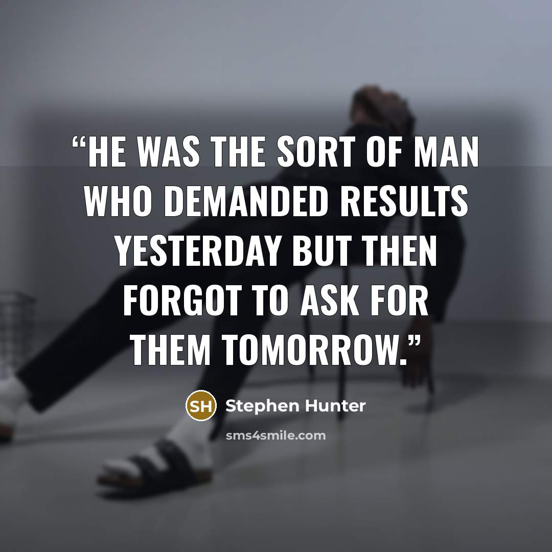 “He was the sort of man who demanded results yesterday but then forgot to ask for them tomorrow.” quote by Stephen Hunter