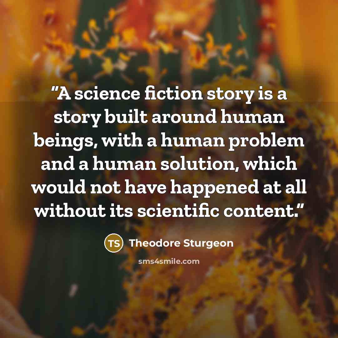 “A science fiction story is a story built around human beings, with a human problem and a human solution, which would not have happened at all without its scientific content.” quote by Theodore Sturgeon
