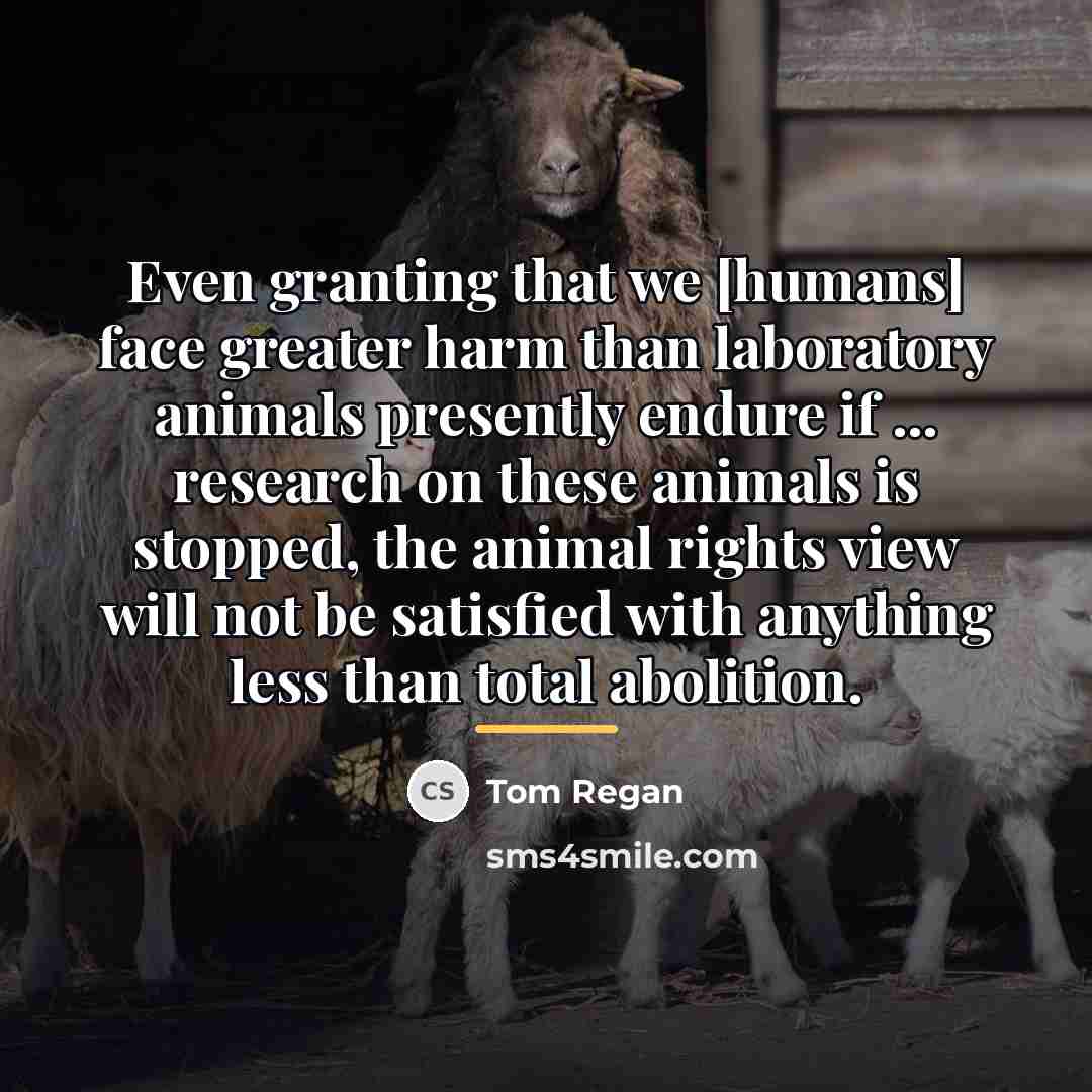 “Even granting that we [humans] face greater harm than laboratory…” quote by Tom Regan