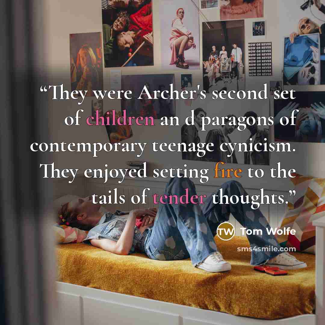 “They were Archer's second set of children an d paragons of contemporary teenage cynicism. They enjoyed setting fire to the tails of tender thoughts.” quote by Tom Wolfe