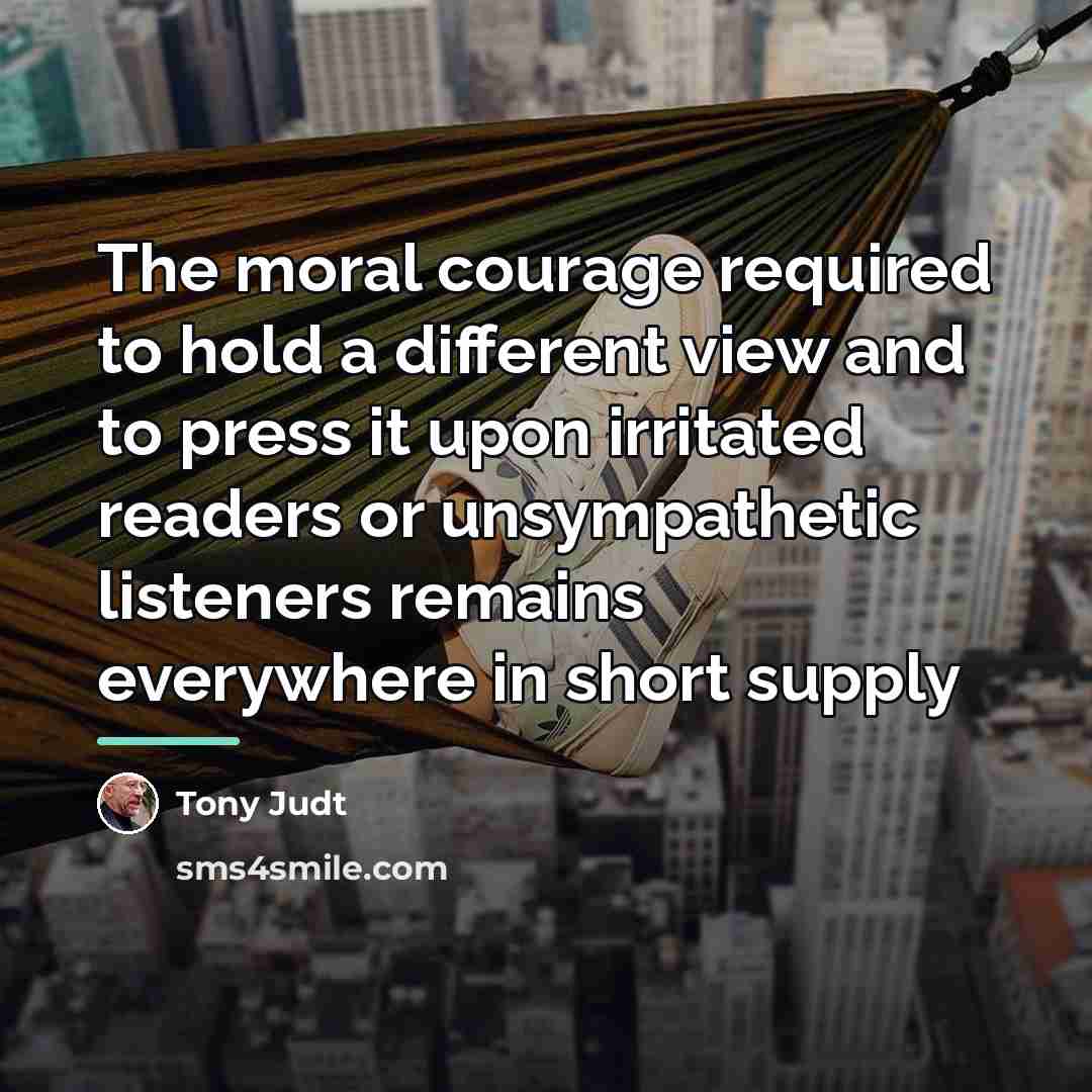 “The moral courage required to hold a different view and…” quote by Tony Judt