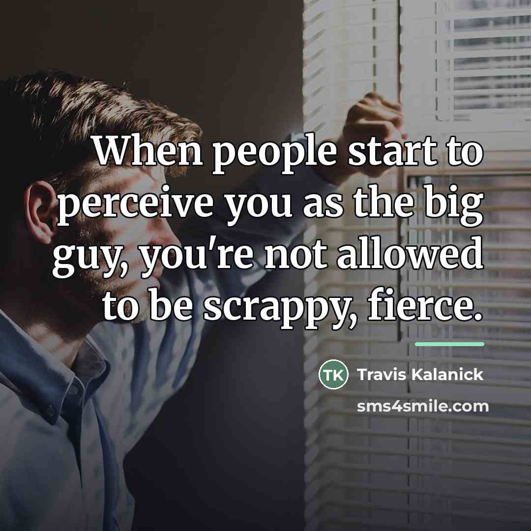 “When people start to perceive you as the big guy,…” quote by Travis Kalanick
