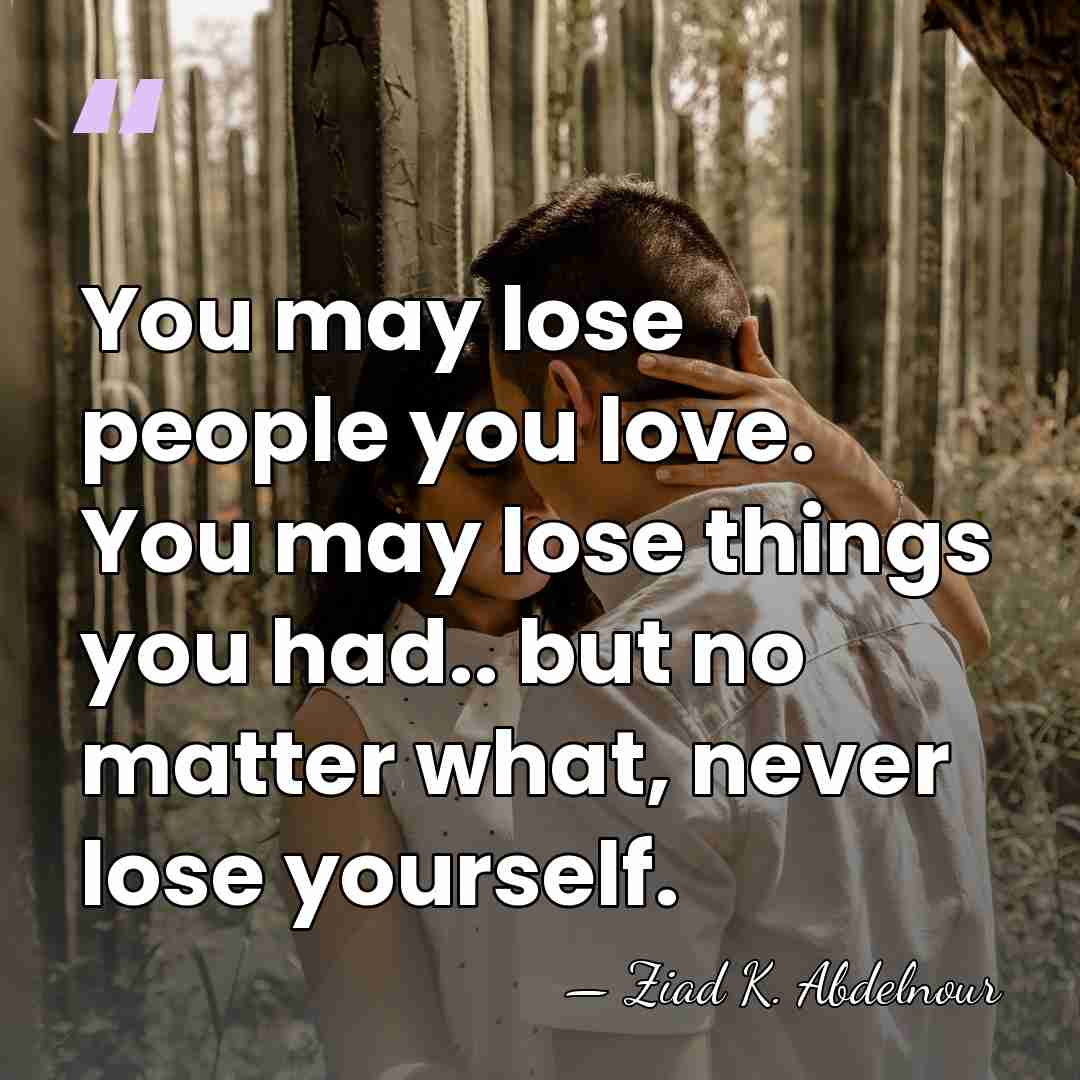 You may lose people you love. You may lose things you had..&hellip; - Ziad K. Abdelnour
