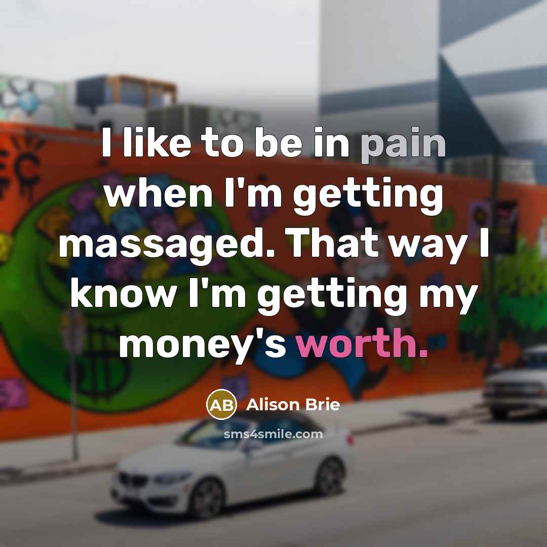 “I like to be in pain when I'm getting massaged. That way I know I'm getting my money's worth.” quote by Alison Brie