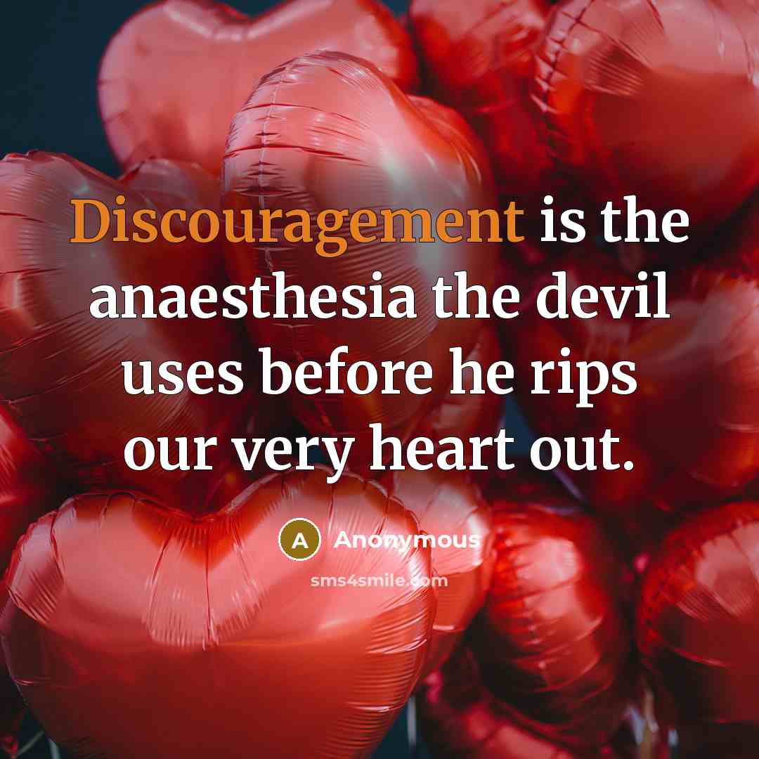 “Discouragement is the anaesthesia the devil uses before he rips our very heart out.” quote by Anonymous
