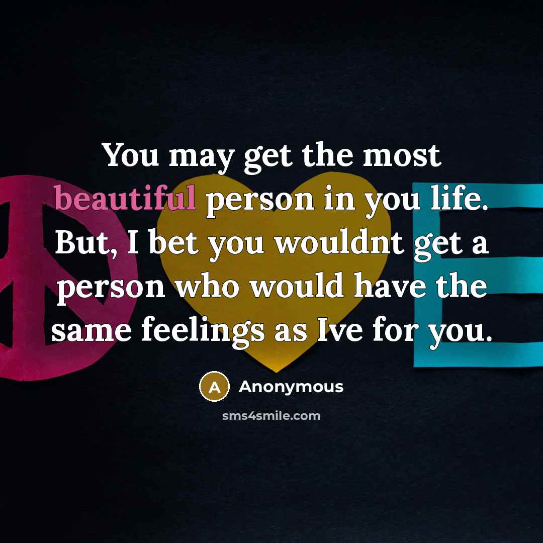 “You may get the most beautiful person in you life. But, I bet you wouldnt get a person who would have the same feelings as Ive for you.” quote by Anonymous