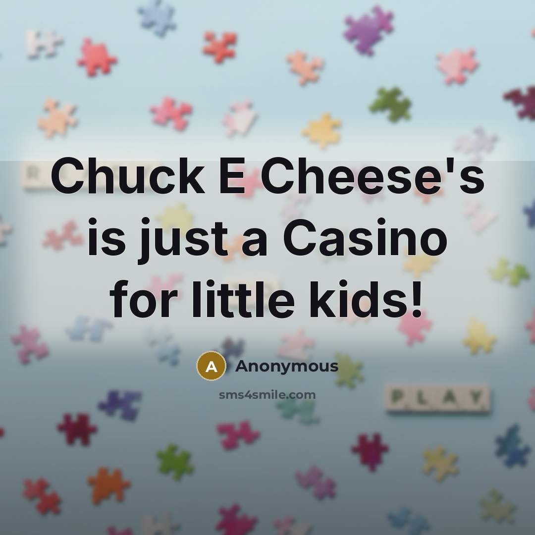 “Chuck E Cheese's is just a Casino for little kids!” quote by Anonymous