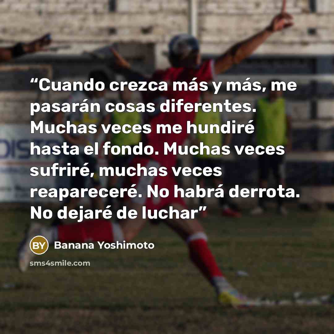 “Cuando crezca más y más, me pasarán cosas diferentes. Muchas veces me hundiré hasta el fondo. Muchas veces sufriré, muchas veces reapareceré. No habrá derrota. No dejaré de luchar” quote by Banana Yoshimoto