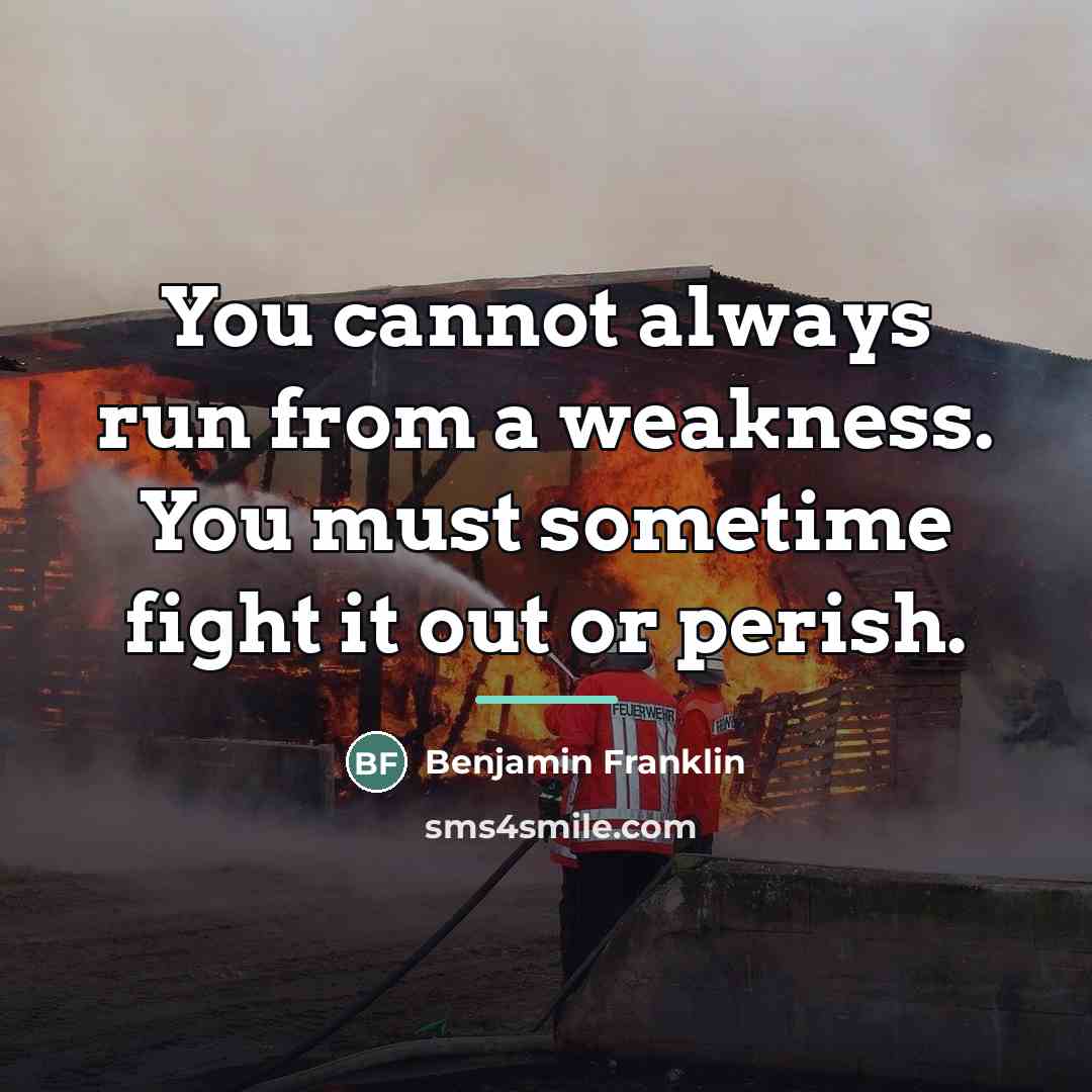 “You cannot always run from a weakness. You must sometime…” quote by Benjamin Franklin