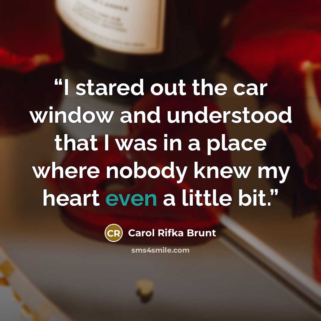 “I stared out the car window and understood that I was in a place where nobody knew my heart even a little bit.” quote by Carol Rifka Brunt