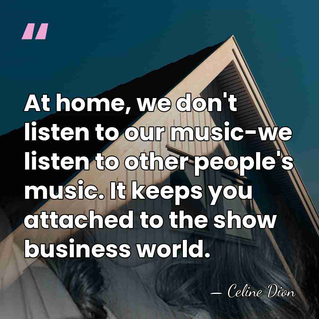 At home, we don't listen to our music-we listen to other people's&hellip; - Celine Dion