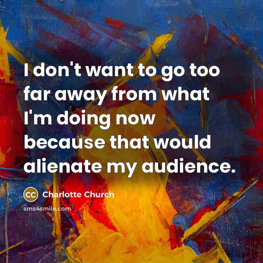“I don't want to go too far away from what I'm doing now because that would alienate my audience.” quote by Charlotte Church