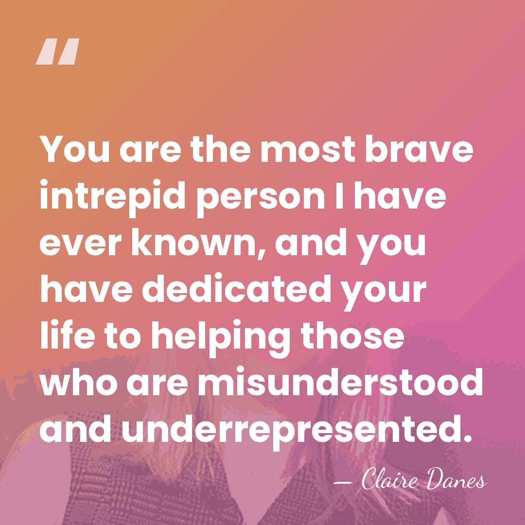 You are the most brave intrepid person I have ever known, and&hellip; - Claire Danes
