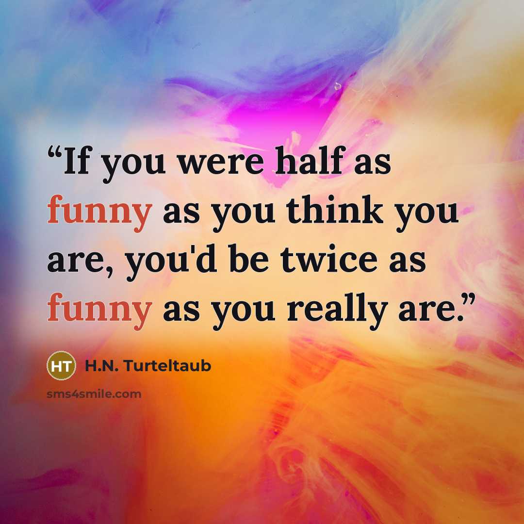 “If you were half as funny as you think you are, you'd be twice as funny as you really are.” quote by H.N. Turteltaub