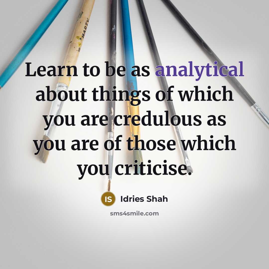 “Learn to be as analytical about things of which you are credulous as you are of those which you criticise.” quote by Idries Shah