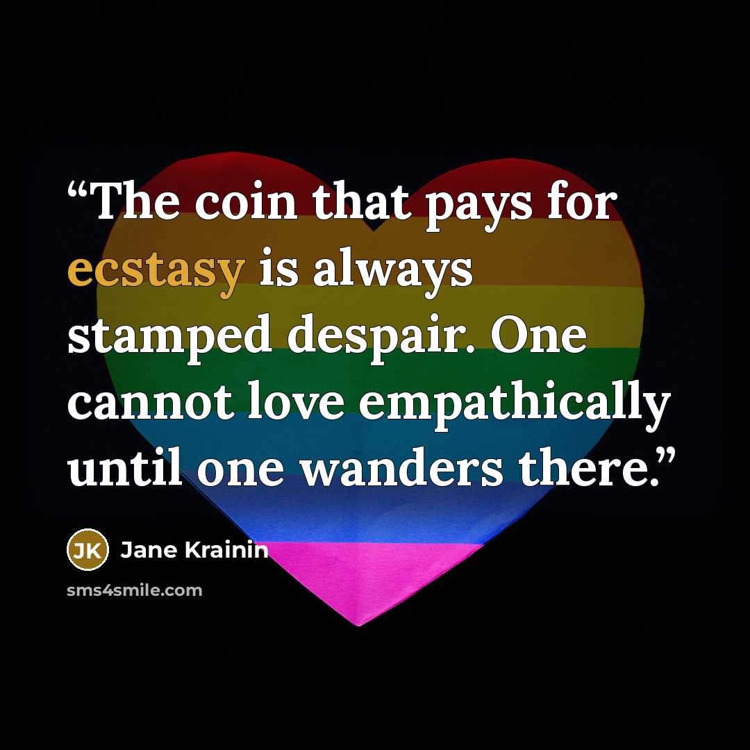 “The coin that pays for ecstasy is always stamped despair. One cannot love empathically until one wanders there.” quote by Jane Krainin
