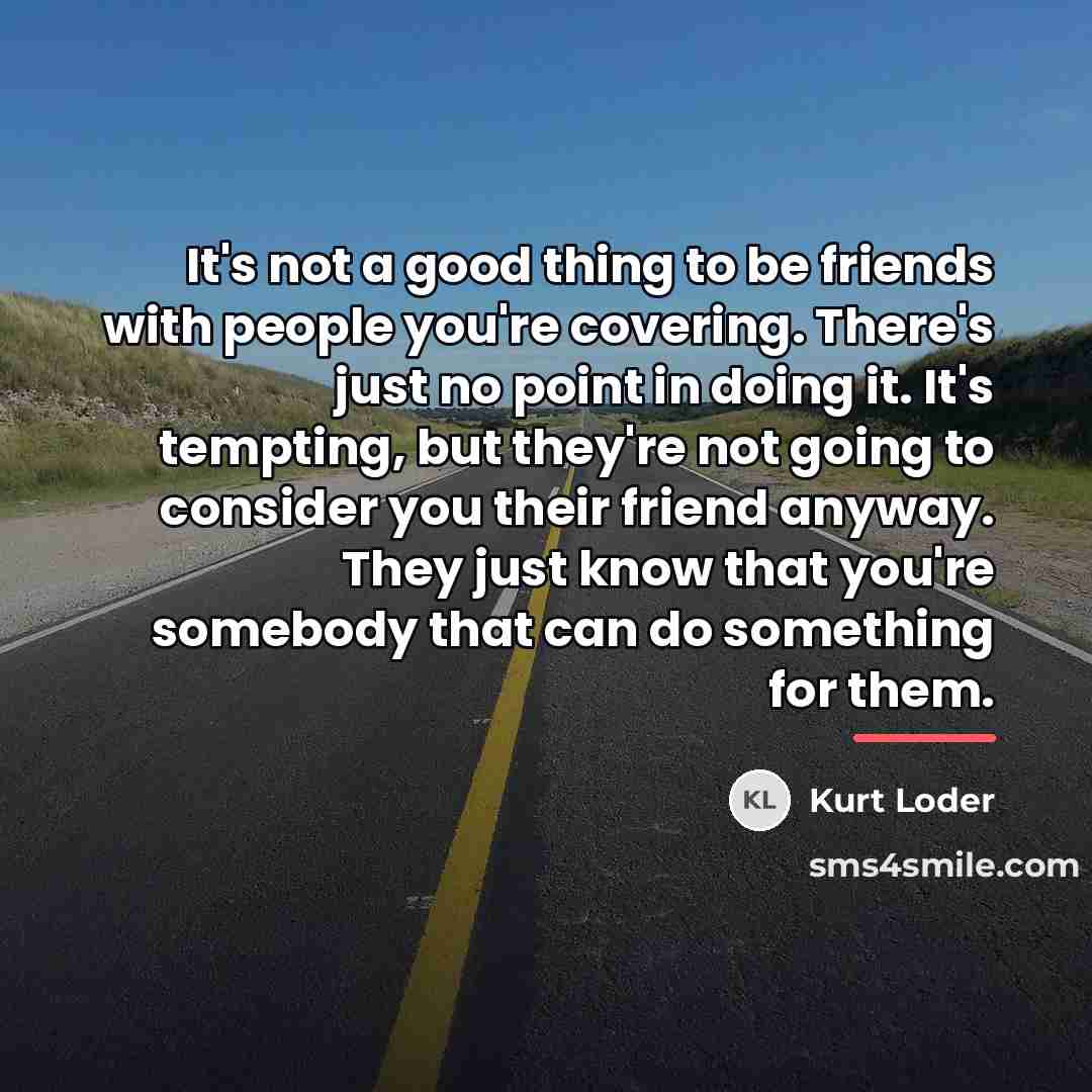 “It's not a good thing to be friends with people…” quote by Kurt Loder