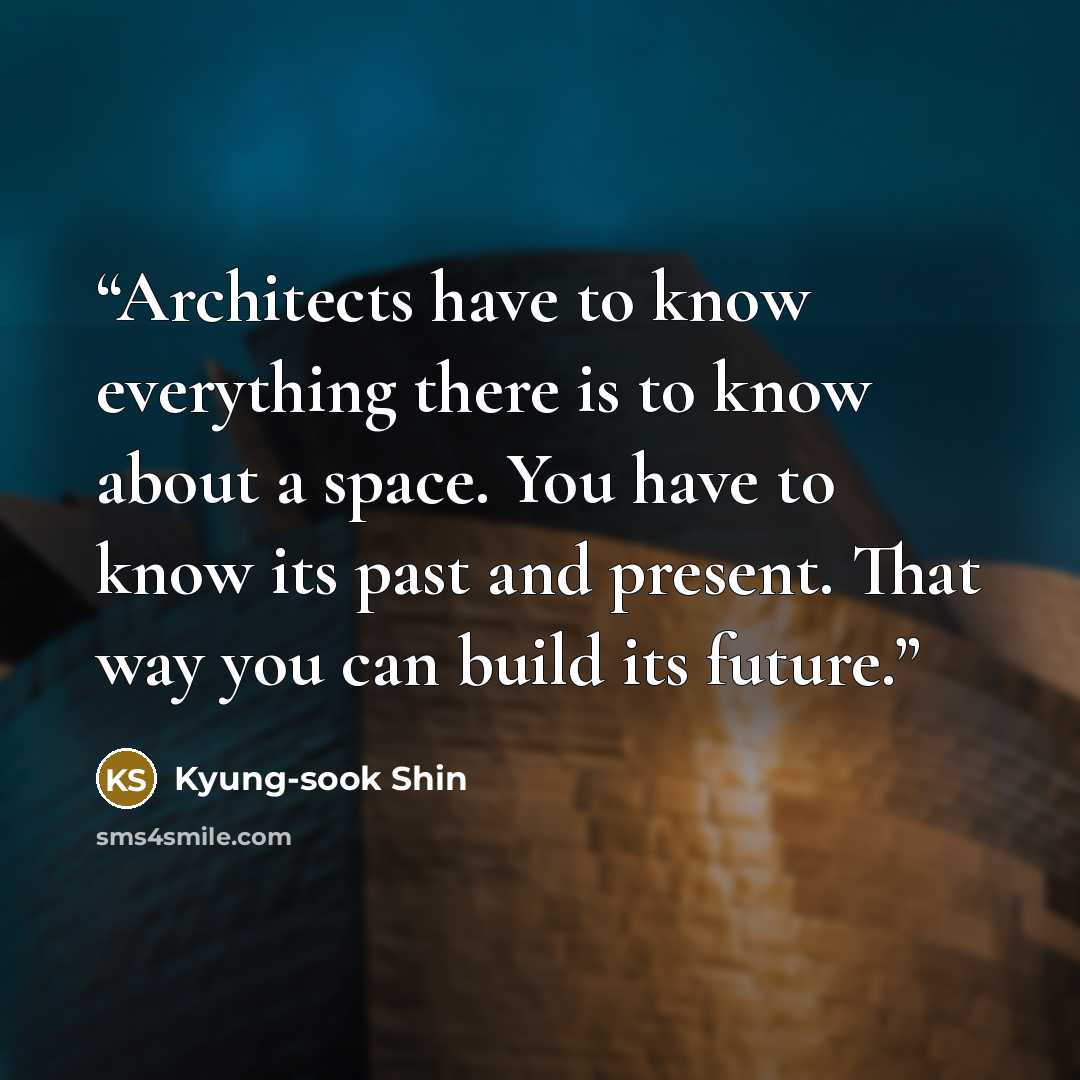 “Architects have to know everything there is to know about a space. You have to know its past and present. That way you can build its future.” quote by Kyung-sook Shin