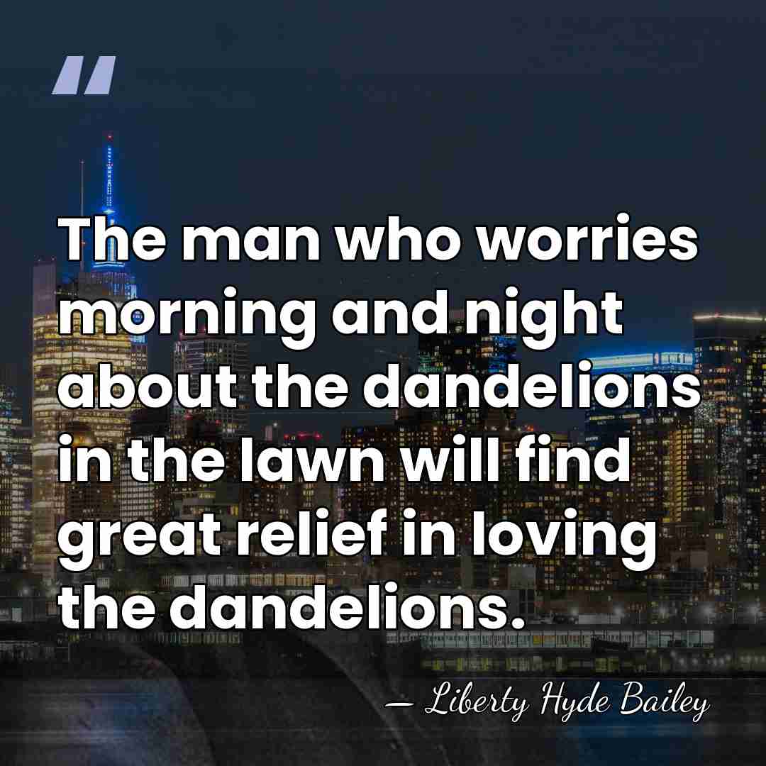 The man who worries morning and night about the dandelions in the&hellip; - Liberty Hyde Bailey