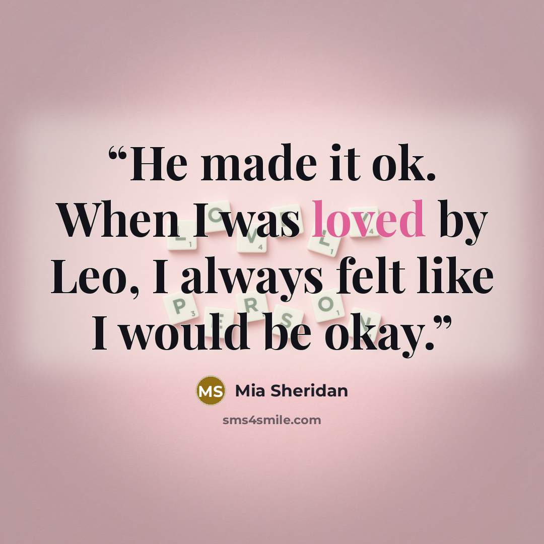 “He made it ok. When I was loved by Leo, I always felt like I would be okay.” quote by Mia Sheridan