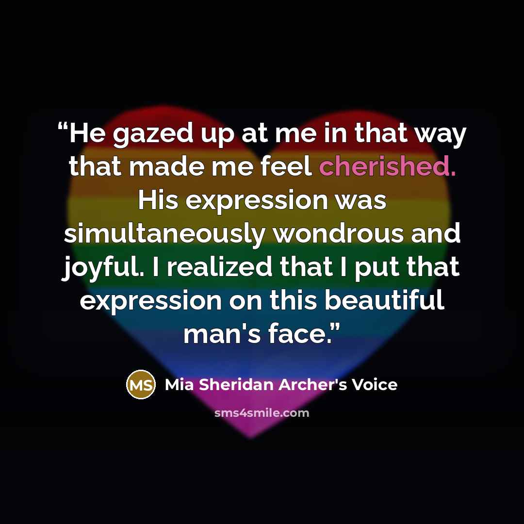 “He gazed up at me in that way that made me feel cherished. His expression was simultaneously wondrous and joyful. I realized that I put that expression on this beautiful man's face.” quote by Mia Sheridan Archer's Voice
