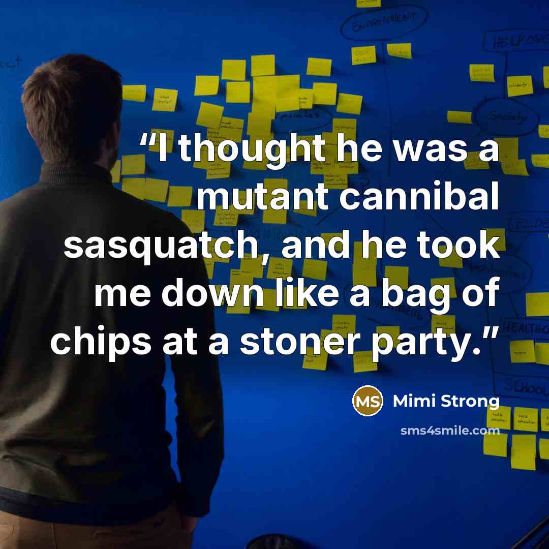 “I thought he was a mutant cannibal sasquatch, and he took me down like a bag of chips at a stoner party.” quote by Mimi Strong
