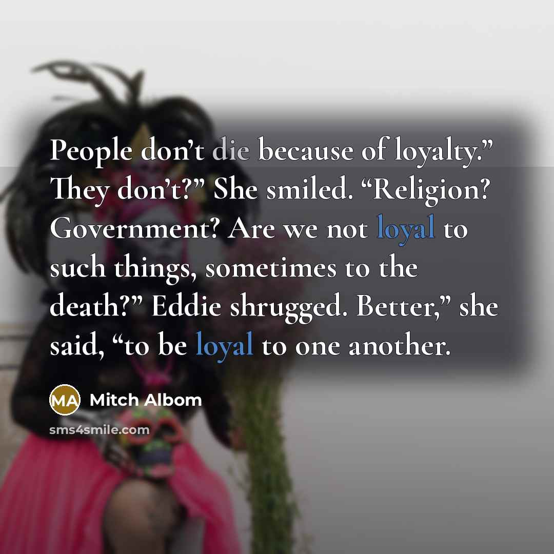“People don’t die because of loyalty.” They don’t?” She smiled.…” quote by Mitch Albom