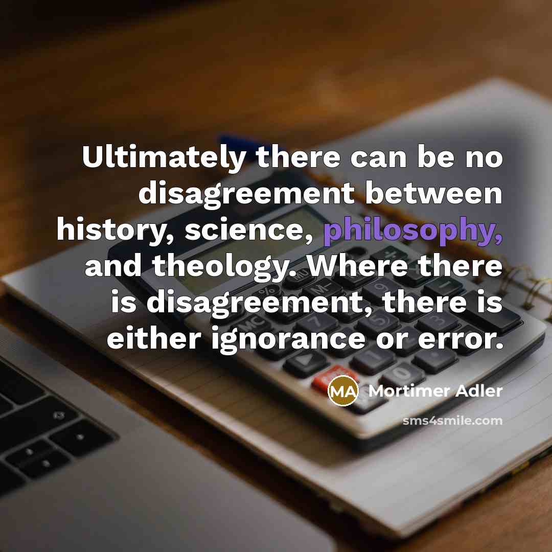 “Ultimately there can be no disagreement between history, science, philosophy,…” quote by Mortimer Adler
