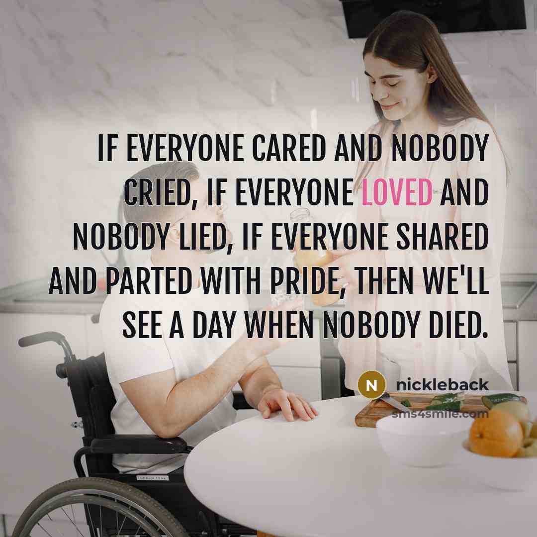 “If everyone cared and nobody cried, if everyone loved and…” quote by Nickleback