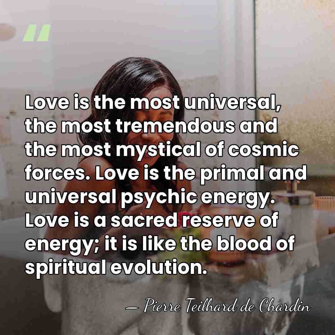 Love is the most universal, the most tremendous and the most mystical&hellip; - Pierre Teilhard de Chardin