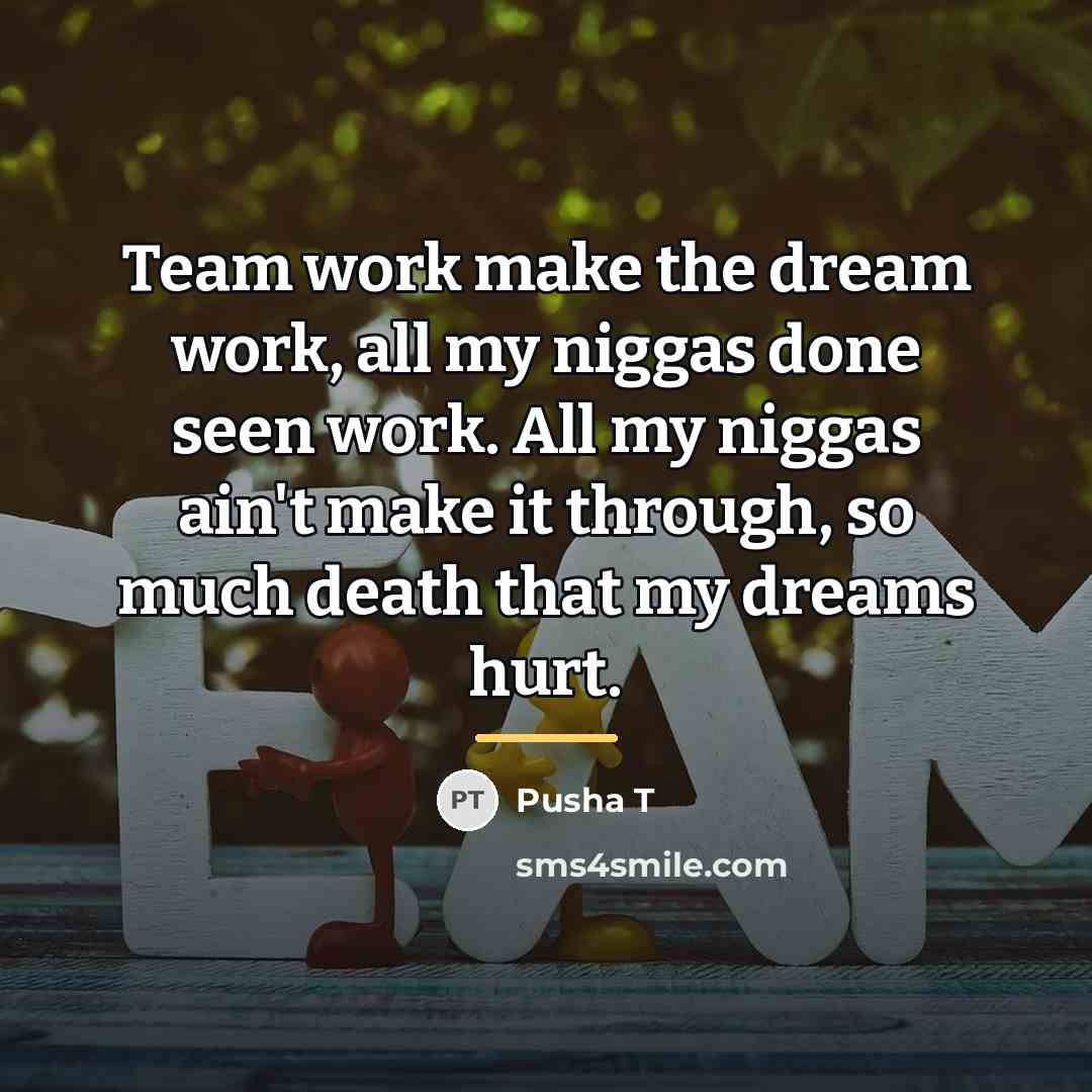 “Team work make the dream work, all my niggas done…” quote by Pusha T