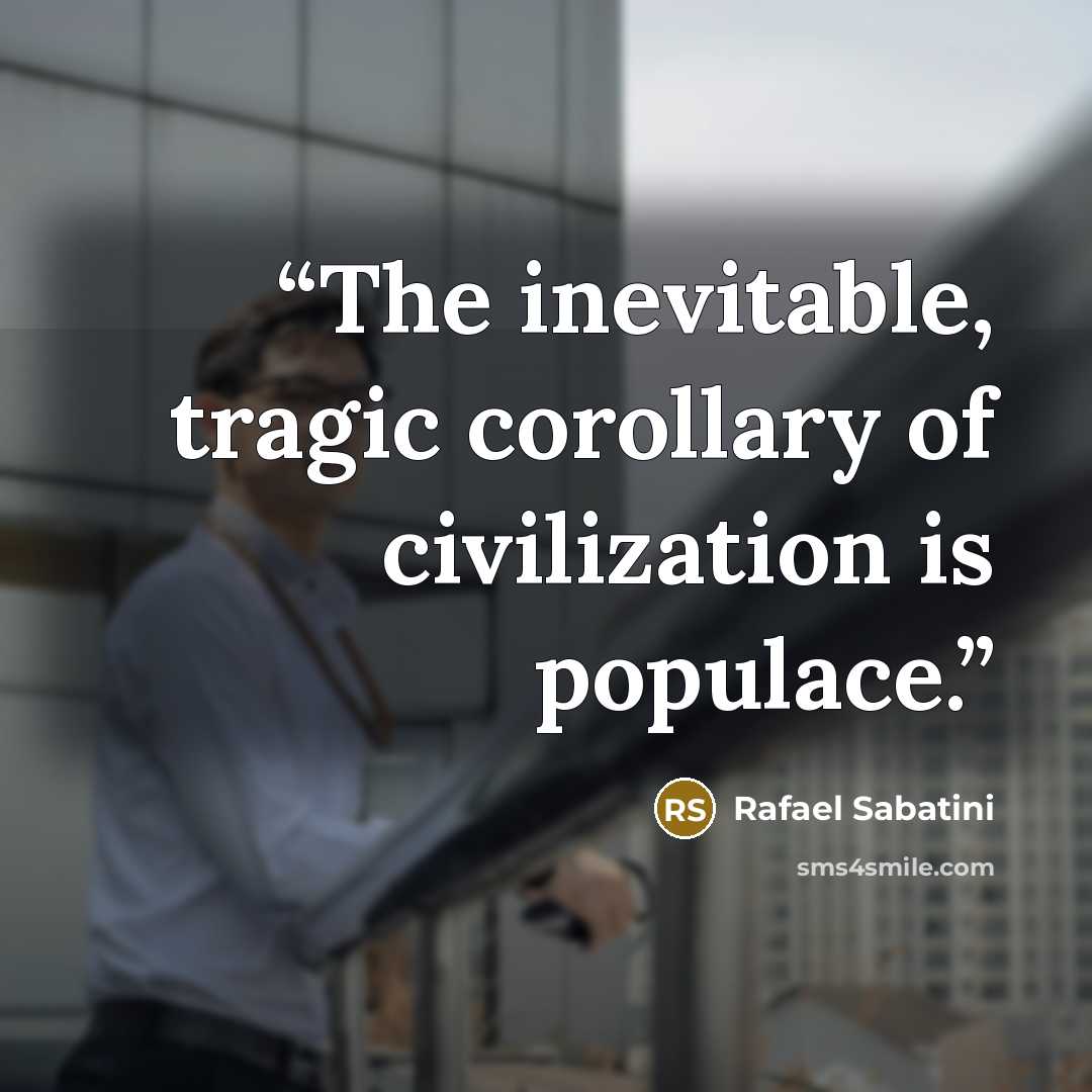 “The inevitable, tragic corollary of civilization is populace.” quote by Rafael Sabatini