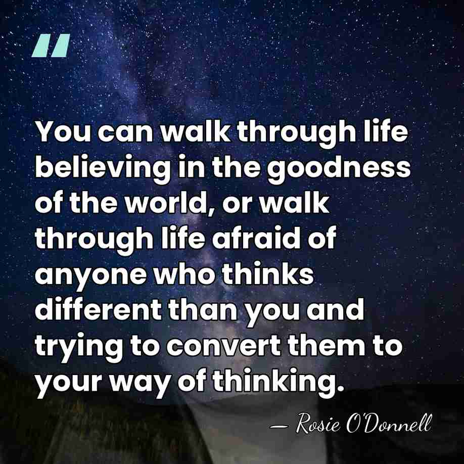 You can walk through life believing in the goodness of the world,&hellip; - Rosie O'Donnell