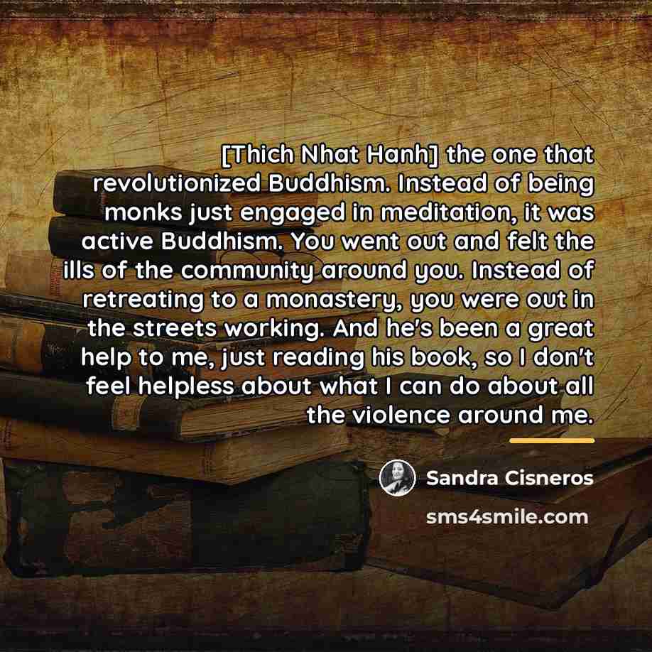 “[Thich Nhat Hanh] the one that revolutionized Buddhism. Instead of…” quote by Sandra Cisneros