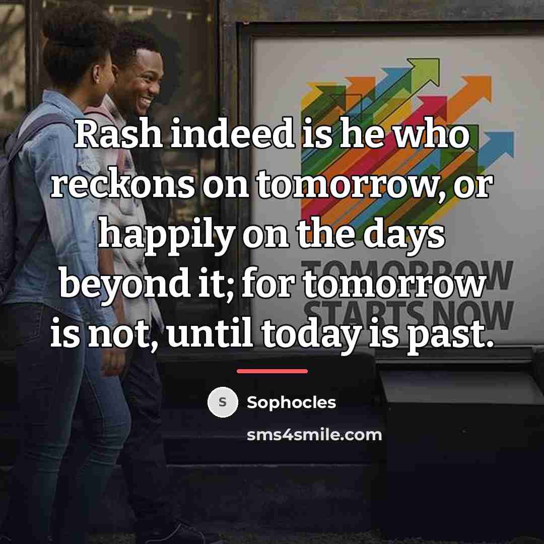 “Rash indeed is he who reckons on tomorrow, or happily…” quote by Sophocles