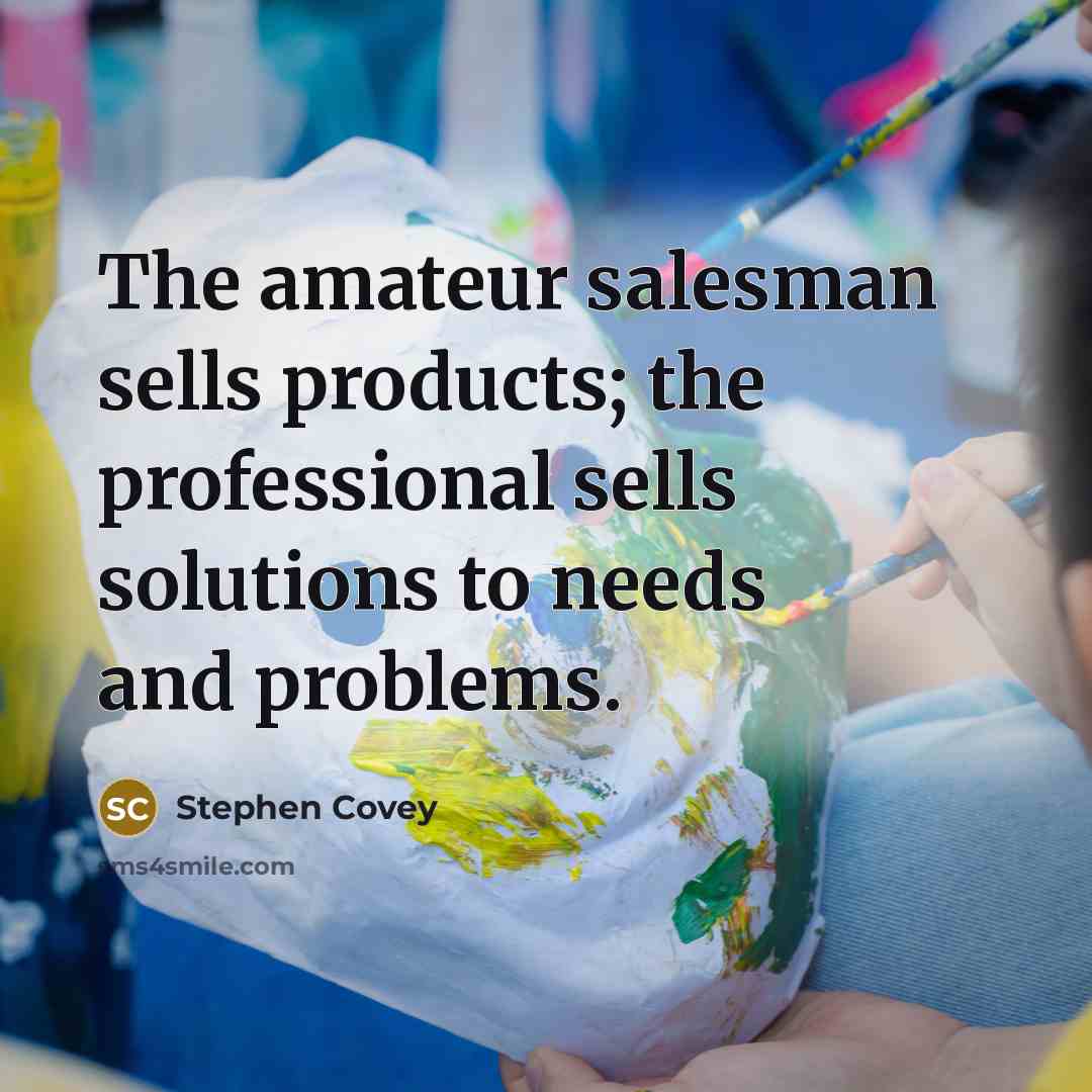 “The amateur salesman sells products; the professional sells solutions to…” quote by Stephen Covey