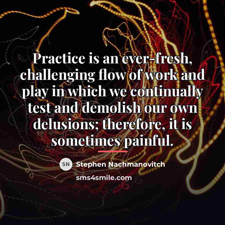 “Practice is an ever-fresh, challenging flow of work and play…” quote by Stephen Nachmanovitch