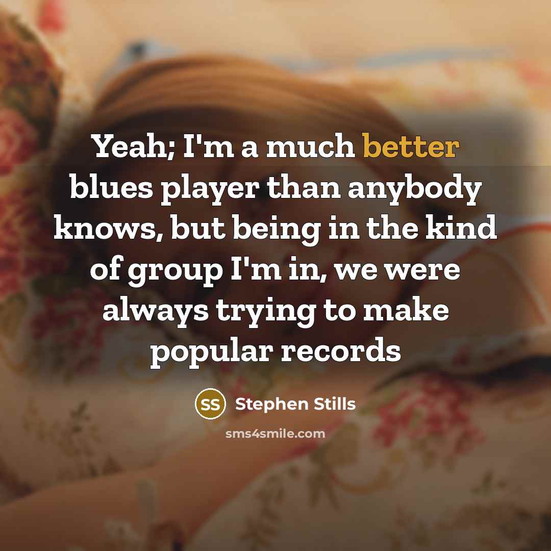 “Yeah; I'm a much better blues player than anybody knows, but being in the kind of group I'm in, we were always trying to make popular records” quote by Stephen Stills