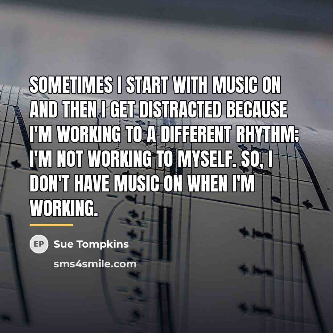 “Sometimes I start with music on and then I get…” quote by Sue Tompkins