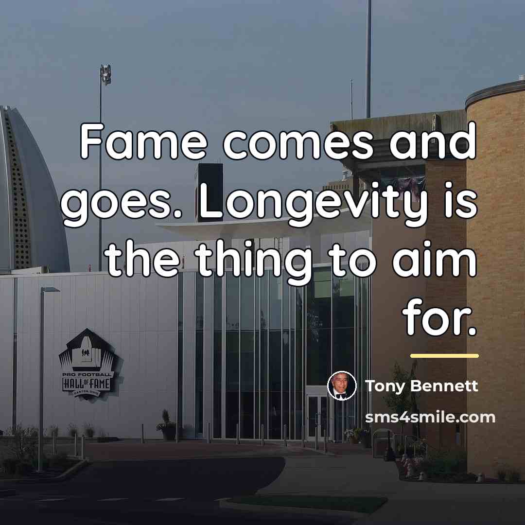 “Fame comes and goes. Longevity is the thing to aim…” quote by Tony Bennett