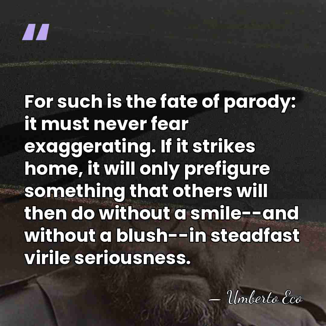 For such is the fate of parody: it must never fear exaggerating.&hellip; - Umberto Eco