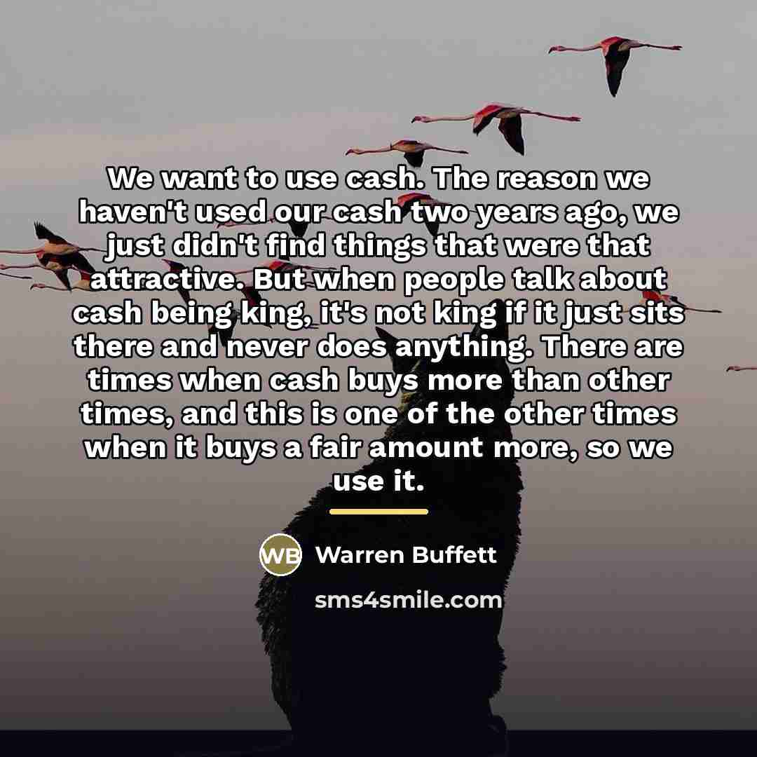 “We want to use cash. The reason we haven't used…” quote by Warren Buffett