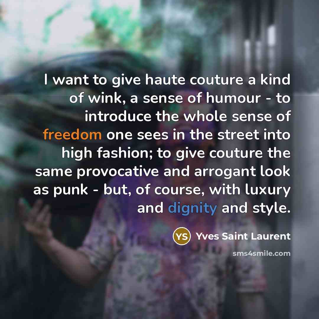 “I want to give haute couture a kind of wink, a sense of humour - to introduce the whole sense of freedom one sees in the street into high fashion; to give couture the same provocative and arrogant look as punk - but, of course, with luxury and dignity and style.” quote by Yves Saint Laurent